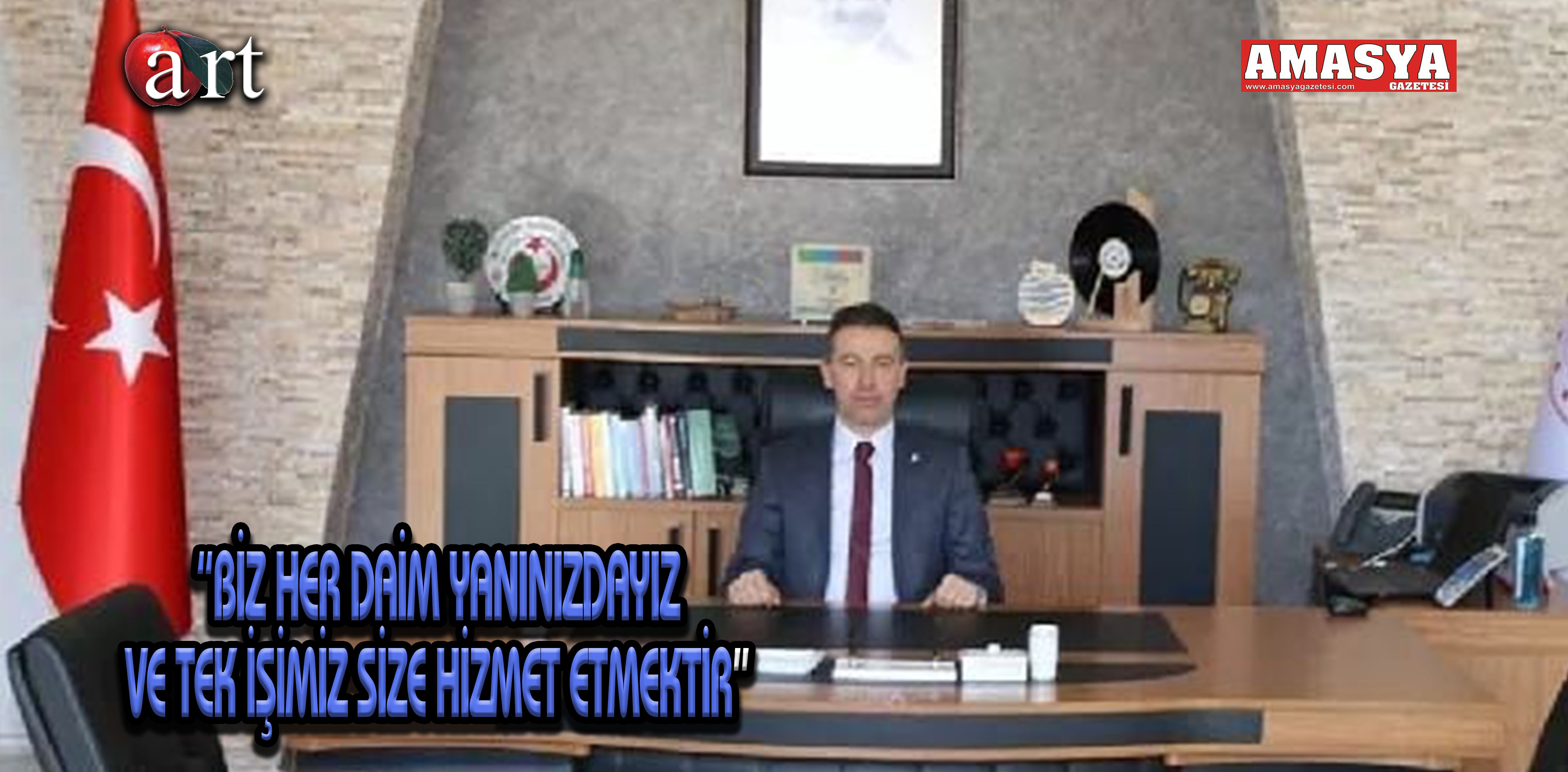 “BİZ HER DAİM YANINIZDAYIZ VE TEK İŞİMİZ SİZE HİZMET ETMEKTİR”